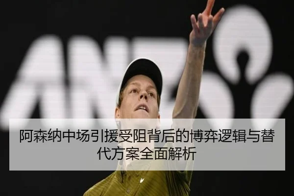 阿森纳中场引援受阻背后的博弈逻辑与替代方案全面解析