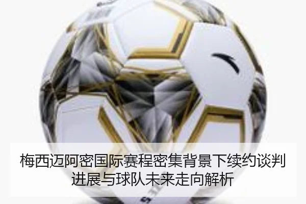 梅西迈阿密国际赛程密集背景下续约谈判进展与球队未来走向解析